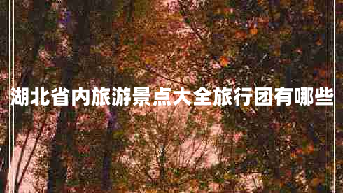 湖北省內(nèi)旅游景點大全旅行團有哪些