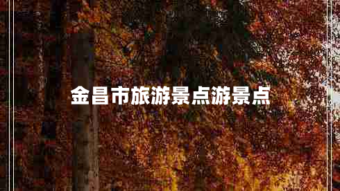 金昌市旅游景點(diǎn)游景點(diǎn)