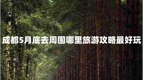成都5月底去周圍哪里旅游攻略最好玩