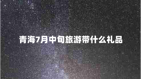 青海7月中旬旅游帶什么禮品 青海7月中旬旅游帶什么禮品