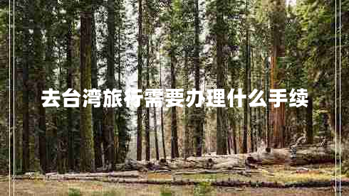 去臺(tái)灣旅行需要辦理什么手續(xù) 去臺(tái)灣旅行需要辦理什么手續(xù)