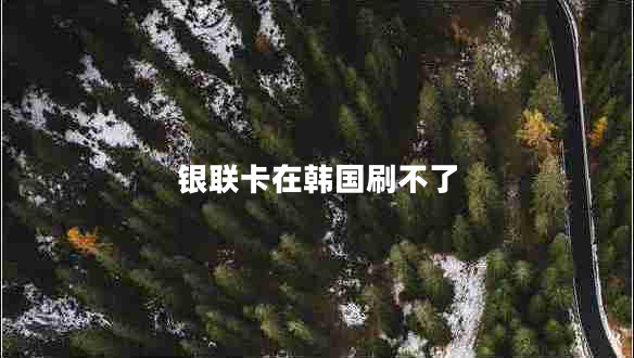 銀聯(lián)卡在韓國刷不了 銀聯(lián)卡在韓國刷不了