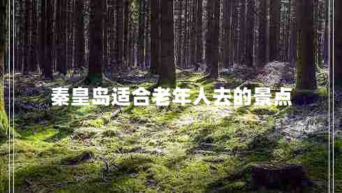 秦皇島適合老年人去的景點(diǎn)