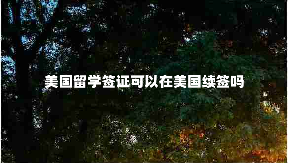 美國留學簽證可以在美國續(xù)簽嗎 美國留學簽證可以在美國續(xù)簽嗎