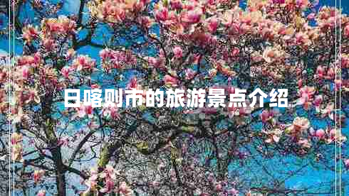 日喀則市的旅游景點介紹 日喀則市的旅游景點介紹