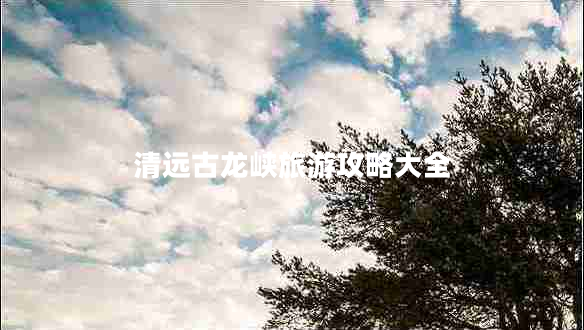 清遠古龍峽旅游攻略大全