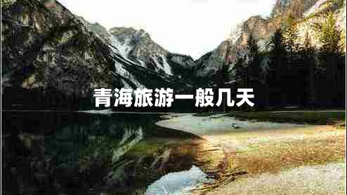 青海旅游一般幾天 青海旅游一般幾天