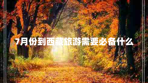 7月份到西藏旅游需要必備什么 7月份到西藏旅游需要必備什么