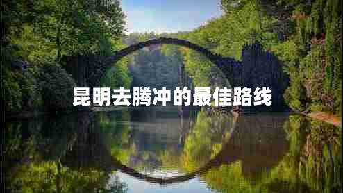 昆明去騰沖的最佳路線 昆明去騰沖的最佳路線