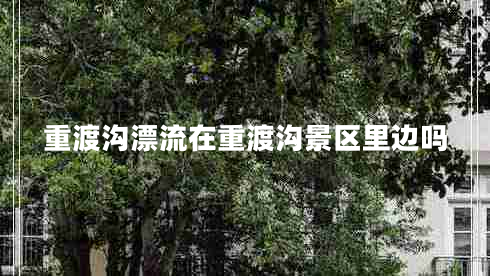 重渡溝漂流在重渡溝景區(qū)里邊嗎