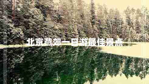 北京燕郊一日游最佳景點(diǎn)