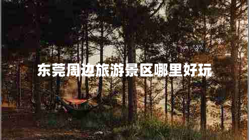 東莞周邊旅游景區(qū)哪里好玩