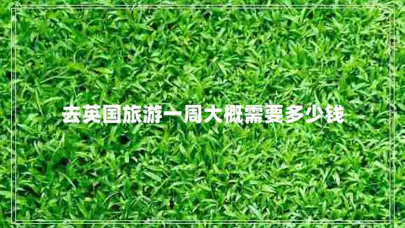 去英國(guó)旅游一周大概需要多少錢