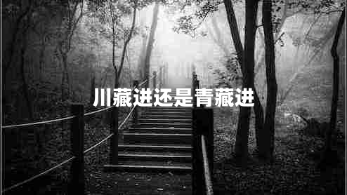 川藏進(jìn)還是青藏進(jìn) 川藏進(jìn)還是青藏進(jìn)