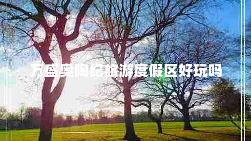 萬(wàn)盛奧陶紀(jì)旅游度假區(qū)好玩嗎