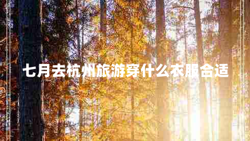 七月去杭州旅游穿什么衣服合適 七月去杭州旅游穿什么衣服合適