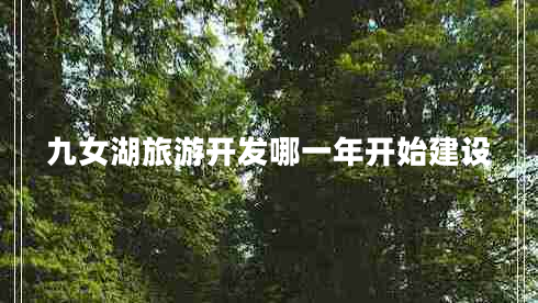 九女湖旅游開發(fā)哪一年開始建設(shè)