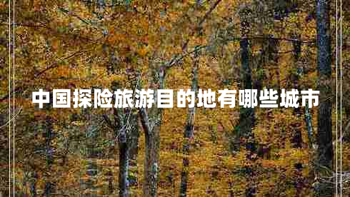 中國探險(xiǎn)旅游目的地有哪些城市