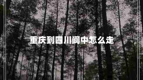 重慶到四川閬中怎么走 重慶到四川閬中怎么走