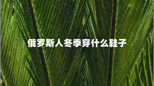 俄羅斯人冬季穿什么鞋子