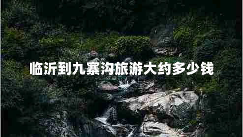臨沂到九寨溝旅游大約多少錢