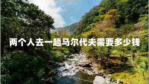 兩個(gè)人去一趟馬爾代夫需要多少錢(qián)