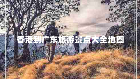 香港到廣東旅游景點大全地圖