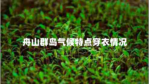 舟山群島氣候特點穿衣情況 舟山群島氣候特點穿衣情況