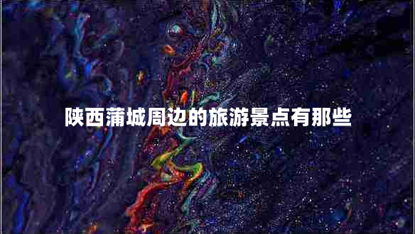 陜西蒲城周邊的旅游景點(diǎn)有那些
