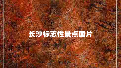 長(zhǎng)沙標(biāo)志性景點(diǎn)圖片 長(zhǎng)沙標(biāo)志性景點(diǎn)圖片