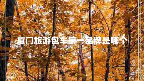 廈門旅游包車第一品牌是哪個(gè)