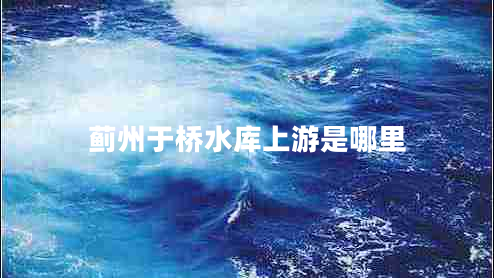 薊州于橋水庫上游是哪里