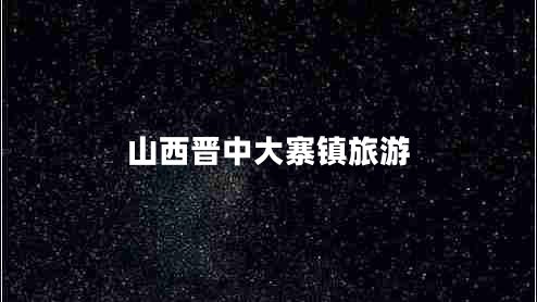 山西晉中大寨鎮(zhèn)旅游 山西晉中大寨鎮(zhèn)旅游