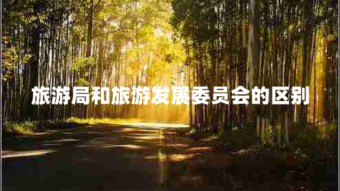 旅游局和旅游發(fā)展委員會(huì)的區(qū)別