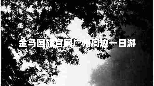 金馬國(guó)旅官網(wǎng)廣州周邊一日游