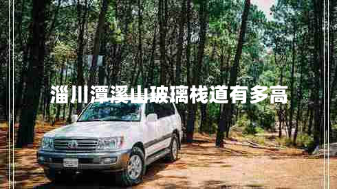 淄川潭溪山玻璃棧道有多高 淄川潭溪山玻璃棧道有多高