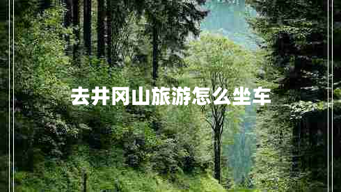 去井岡山旅游怎么坐車 去井岡山旅游怎么坐車