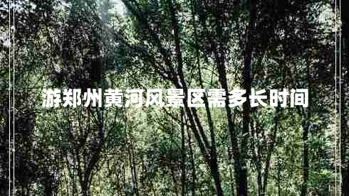 游鄭州黃河風(fēng)景區(qū)需多長(zhǎng)時(shí)間
