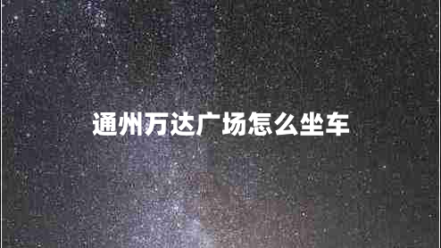 通州萬達(dá)廣場(chǎng)怎么坐車