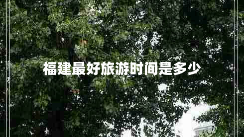 福建最好旅游時(shí)間是多少