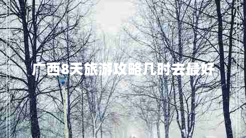 廣西8天旅游攻略幾時去最好 廣西8天旅游攻略幾時去最好