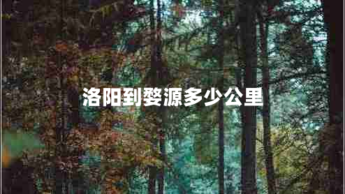 洛陽(yáng)到婺源多少公里 洛陽(yáng)到婺源多少公里