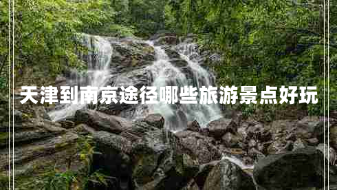 天津到南京途徑哪些旅游景點(diǎn)好玩