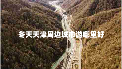 冬天天津周邊城市游哪里好 冬天天津周邊城市游哪里好