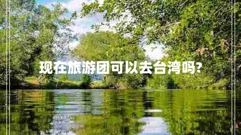 現(xiàn)在旅游團可以去臺灣嗎?