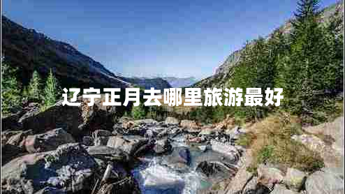 遼寧正月去哪里旅游最好