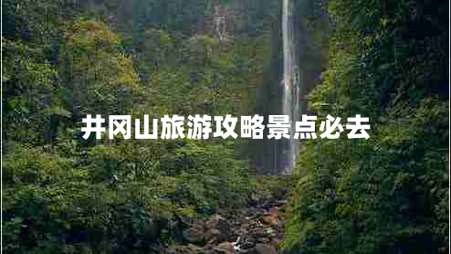 井岡山旅游攻略景點(diǎn)必去