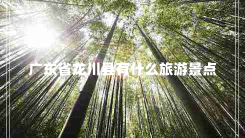 廣東省龍川縣有什么旅游景點(diǎn) 廣東省龍川縣有什么旅游景點(diǎn)