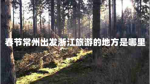 春節(jié)常州出發(fā)浙江旅游的地方是哪里