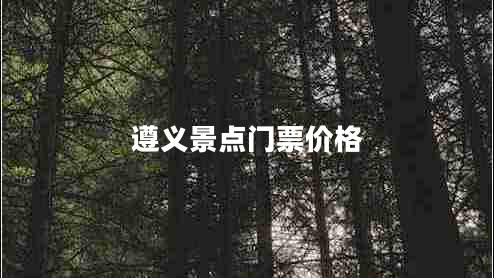 遵義景點(diǎn)門票價(jià)格